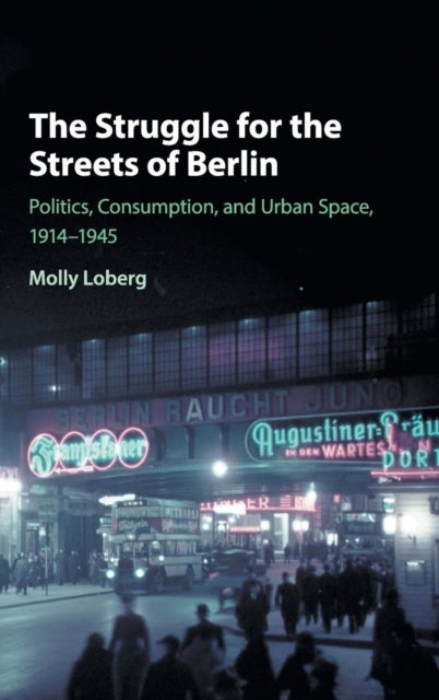 The Struggle for the Streets of Berlin - Politics, Consumption, and Urban Space, 1914–1945
