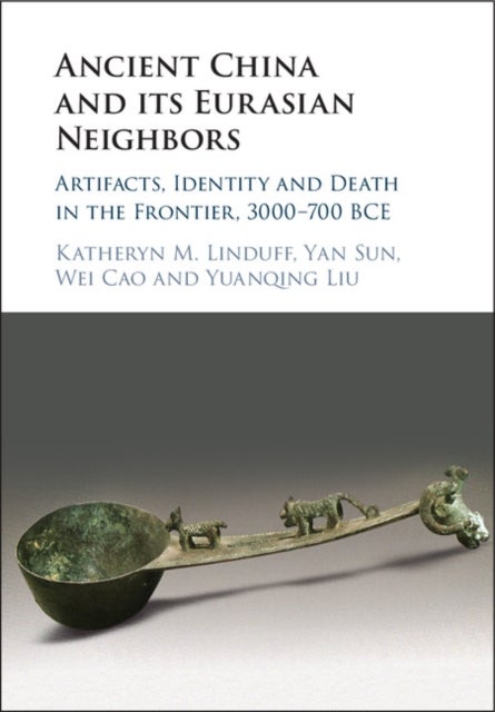Ancient China and its Eurasian Neighbors - Artifacts, Identity and Death in the Frontier, 3000–700 BCE