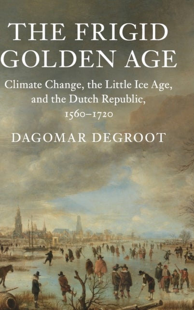 The Frigid Golden Age - Climate Change, the Little Ice Age, and the Dutch Republic, 1560–1720