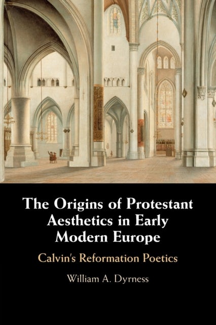The Origins of Protestant Aesthetics in Early Modern Europe - Calvin's Reformation Poetics