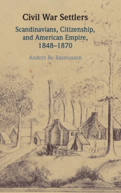 Civil War Settlers - Scandinavians, Citizenship, and American Empire, 1848–1870