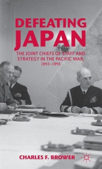 Defeating Japan - The Joint Chiefs of Staff and Strategy in the Pacific War, 1943–1945