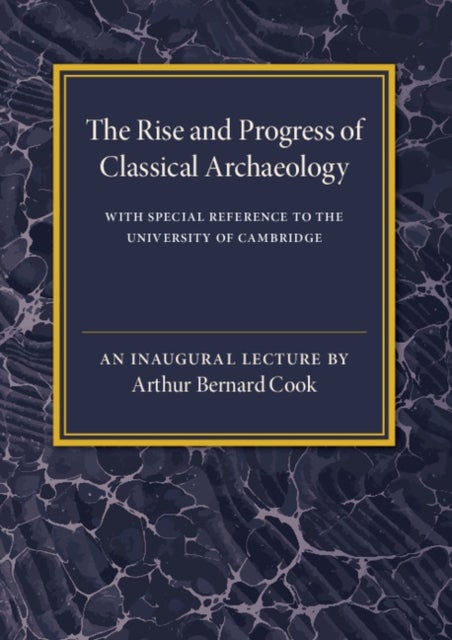 The Rise and Progress of Classical Archaeology - With Special Reference to The University of Cambridge