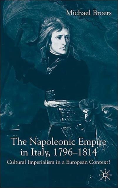 The Napoleonic Empire in Italy, 1796-1814 - Cultural Imperialism in a European Context?