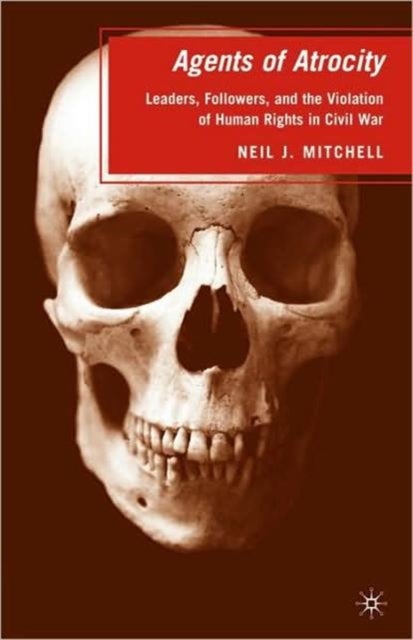 Agents of Atrocity - Leaders, Followers, and the Violation of Human Rights in Civil War