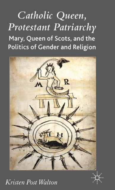 Catholic Queen, Protestant Patriarchy - Mary Queen of Scots and the Politics of Gender and Religion