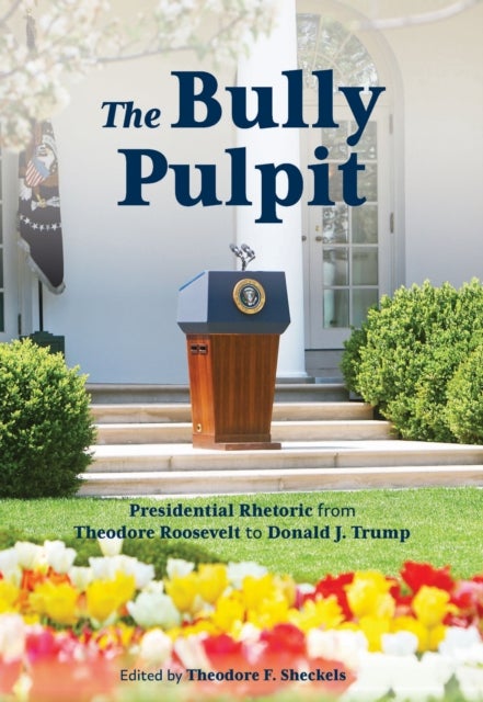 The Bully Pulpit - Presidential Rhetoric from Theodore Roosevelt to Donald J. Trump