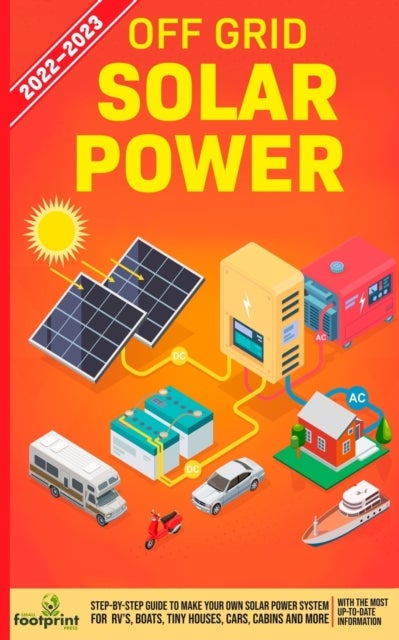 Off Grid Solar Power 2022-2023 - Step-By-Step Guide to Make Your Own Solar Power System For RV's, Boats, Tiny Houses, Cars, Cabins and more, With the Most up to Date Information