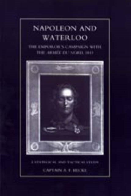 Napoleon and Waterloo, The Emperor's Campaign with the Armee Du Nord 1815 - A Strategical and Tactical Study