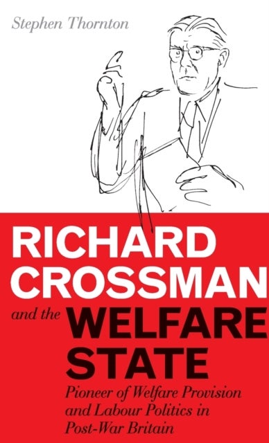Richard Crossman and the Welfare State - Pioneer of Welfare Provision and Labour Politics in Post-war Britain