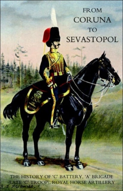 From Coruna to Sebastopol: the History of 'C' Battery,'A' Brigade (late 'C' Troop),Royal Horse Artil