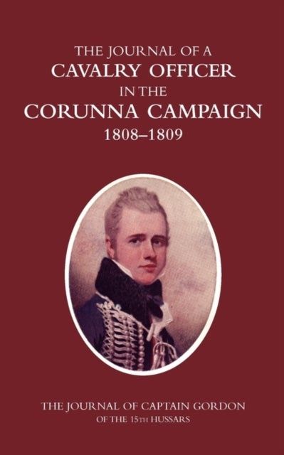 A CAVALRY OFFICER IN THE CORUNNA CAMPAIGN 1808-1809THE JOURNAL OF CAPTAIN GORDON of the 15th Hussars - The Journal of Captain Gordon of the 15th Hussars