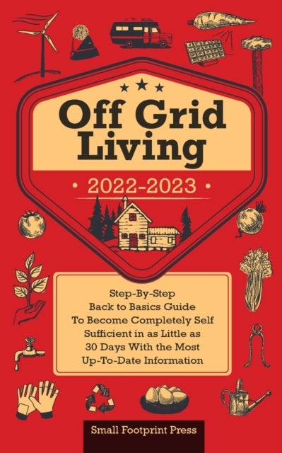 Off Grid Living 2022-2023 - Step-By-Step Back to Basics Guide To Become Completely Self Sufficient in 30 Days With the Most Up-To-Date Information