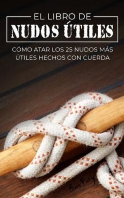 El Libro de Nudos Utiles - Como Atar los 25 Nudos Mas Utiles Hechos con Cuerda