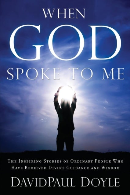When God Spoke to Me - The Inspiring Stories of Ordinary People Who Have Received Divine Guidance and Wisdom