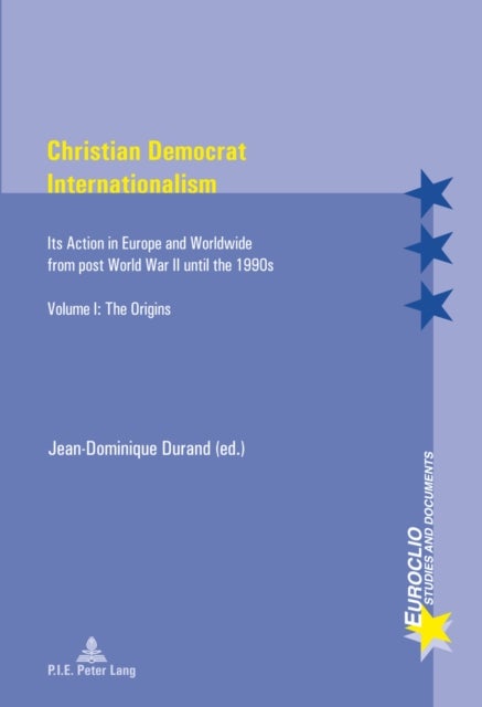 Christian Democrat Internationalism - Its Action in Europe and Worldwide from post World War II until the 1990s. Volume I: The Origins