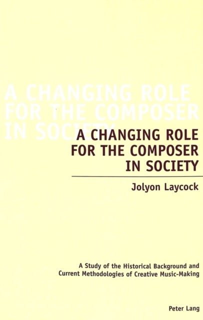 A Changing Role for the Composer in Society - A Study of the Historical Background and Current Methodologies of Creative Music-Making