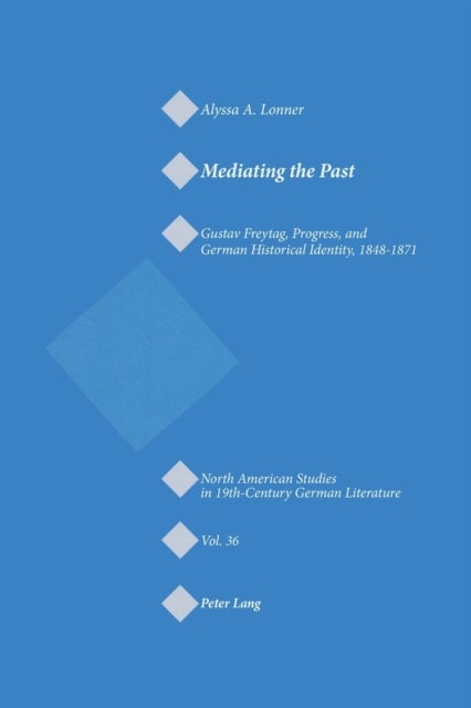 Mediating the Past - Gustav Freytag, Progress, and German Historical Identity, 1848-1871