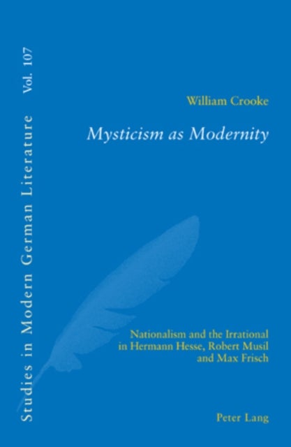 Mysticism as Modernity - Nationalism and the Irrational in Hermann Hesse, Robert Musil and Max Frisch