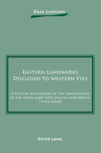 Eastern Luminaries Disclosed to Western Eyes - A Critical Evaluation of the Translations of the "Mu‘allaqat" into English and French (1782-2000)
