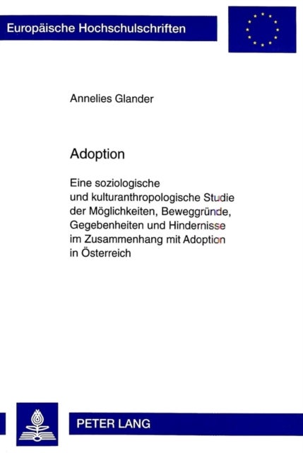 Adoption - Eine Soziologische Und Kulturanthropologische Studie Der Moeglichkeiten, Beweggruende, Gegebenheiten Und Hindernisse Im Zusammenhang Mit Adoption in Oesterreich