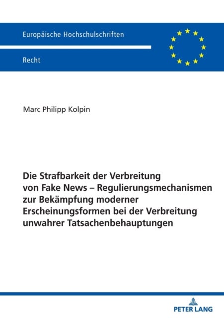Die Strafbarkeit der Verbreitung von Fake News – Regulierungsmechanismen zur Bekaempfung moderner Erscheinungsformen bei der Verbreitung unwahrer Tatsachenbehauptungen
