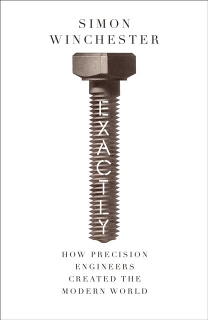 Exactly - How Precision Engineers Created the Modern World