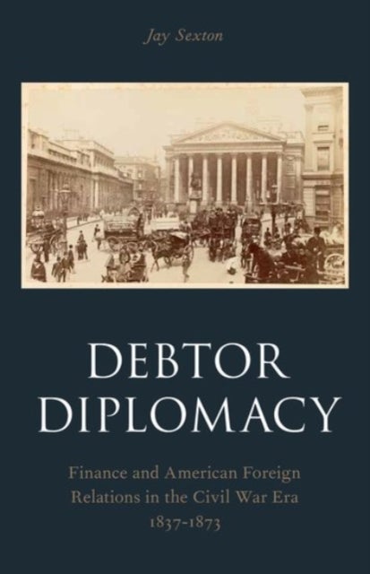 Debtor Diplomacy - Finance and American Foreign Relations in the Civil War Era 1837-1873