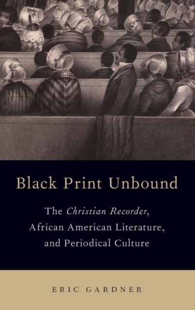 Black Print Unbound - The Christian Recorder, African American Literature, and Periodical Culture