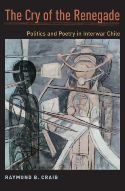The Cry of the Renegade - Politics and Poetry in Interwar Chile