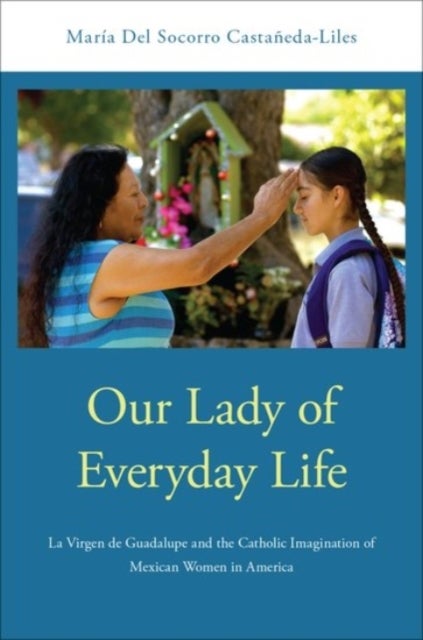 Our Lady of Everyday Life - La Virgen de Guadalupe and the Catholic Imagination of Mexican Women in America