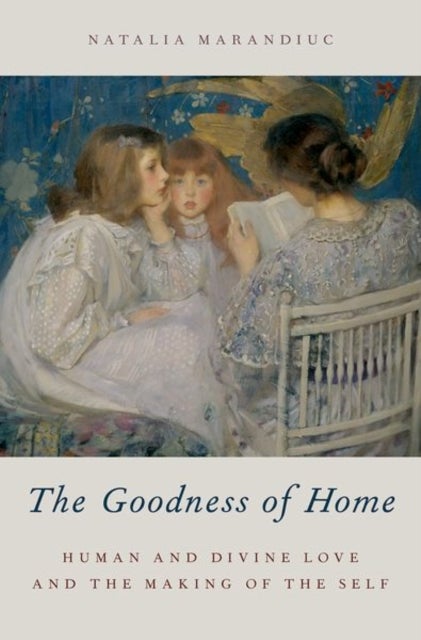 The Goodness of Home - Human and Divine Love and the Making of the Self