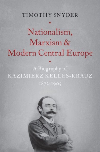 Nationalism, Marxism, and Modern Central Europe - A Biography of Kazimierz Kelles-Krauz, 1872-1905