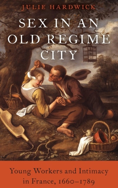 Sex in an Old Regime City - Young Workers and Intimacy in France, 1660-1789
