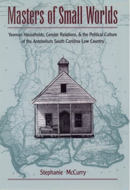 Masters of Small Worlds - Yeoman Households, Gender Relations, and the Political Culture of the Antebellum South Carolina Low Country