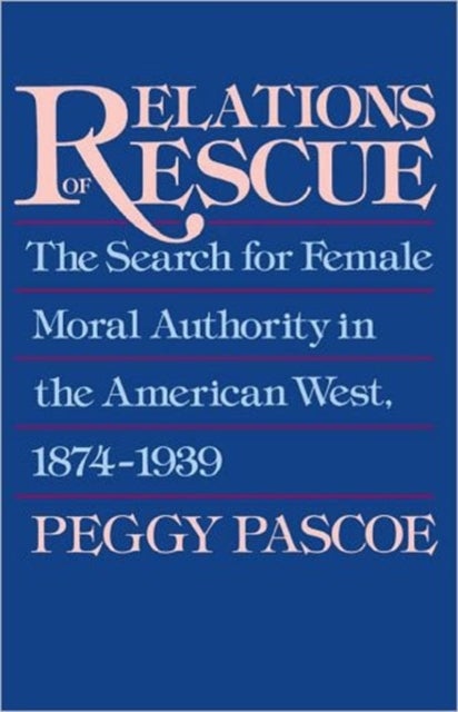Relations of Rescue - The Search for Female Moral Authority in the American West, 1874-1939