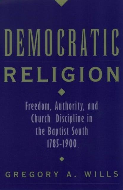 Democratic Religion - Freedom, Authority, and Church Discipline in the Baptist South, 1785-1900