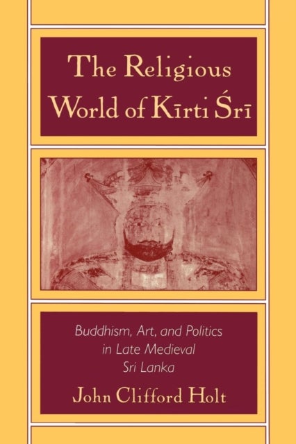 The Religious World of Kirti Sri - Buddhism, Art, and Politics of Late Medieval Sri Lanka