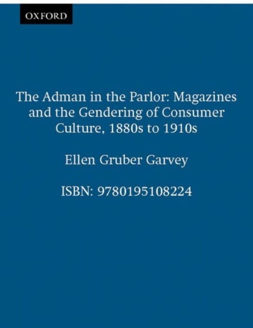 The Adman in the Parlor - Magazines and the Gendering of Consumer Culture, 1880s to 1910s