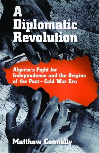 A Diplomatic Revolution - Algeria's Fight for Independence and the Origins of the Post-Cold War Era