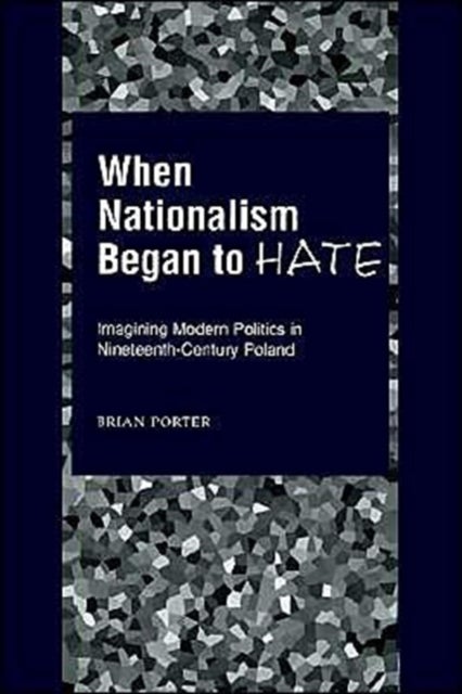 When Nationalism Began to Hate - Imagining Modern Politics in Nineteenth-Century Poland