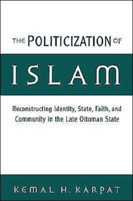 The Politicization of Islam - Reconstructing Identity, State, Faith, and Community in the Late Ottoman State