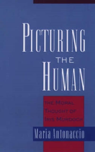 Picturing the Human - The Moral Thought of Iris Murdoch