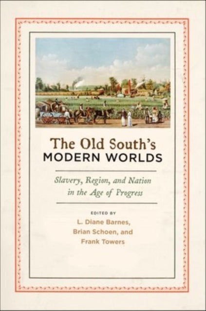 The Old South's Modern Worlds - Slavery, Region, and Nation in the Age of Progress