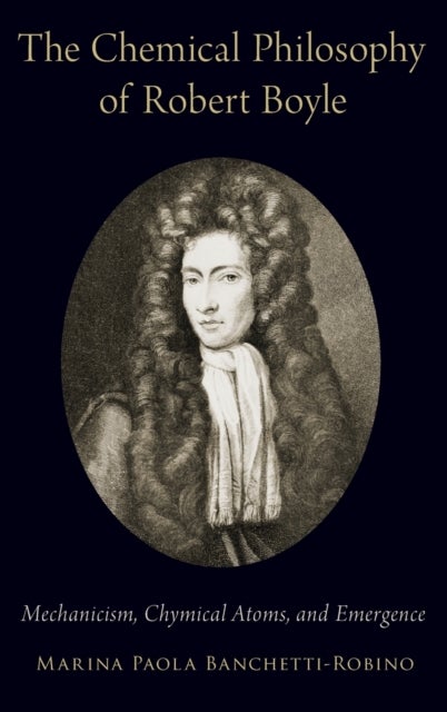 The Chemical Philosophy of Robert Boyle - Mechanicism, Chymical Atoms, and Emergence