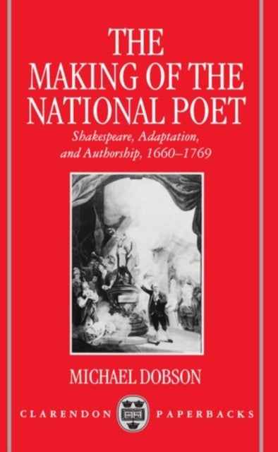 The Making of the National Poet - Shakespeare, Adaptation and Authorship, 1660-1769