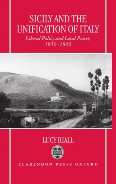 Sicily and the Unification of Italy - Liberal Policy and Local Power, 1859-1866