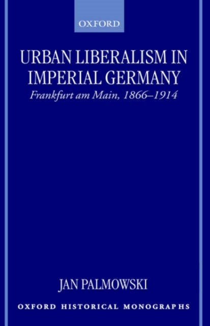 Urban Liberalism in Imperial Germany - Frankfurt Am Main, 1866-1914