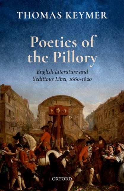 Poetics of the Pillory - English Literature and Seditious Libel, 1660-1820