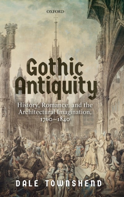 Gothic Antiquity - History, Romance, and the Architectural Imagination, 1760-1840